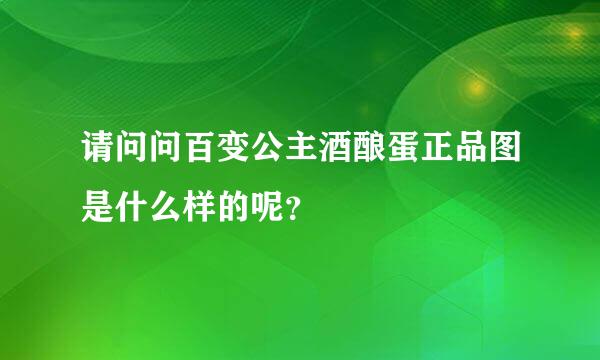 请问问百变公主酒酿蛋正品图是什么样的呢？