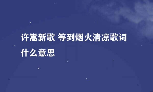 许嵩新歌 等到烟火清凉歌词什么意思