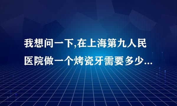 我想问一下,在上海第九人民医院做一个烤瓷牙需要多少钱,麻烦知情者帮忙解答一下,万分感谢~^_^