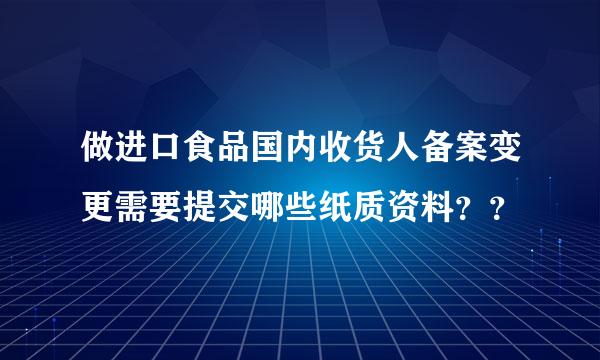 做进口食品国内收货人备案变更需要提交哪些纸质资料？？