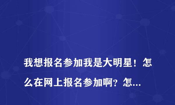 
我想报名参加我是大明星！怎么在网上报名参加啊？怎么报名呢
