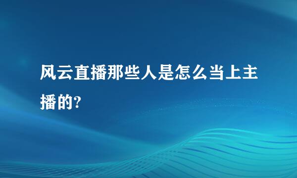 风云直播那些人是怎么当上主播的?