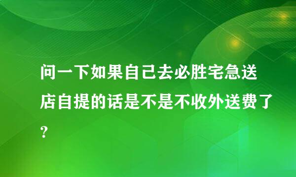 问一下如果自己去必胜宅急送店自提的话是不是不收外送费了？