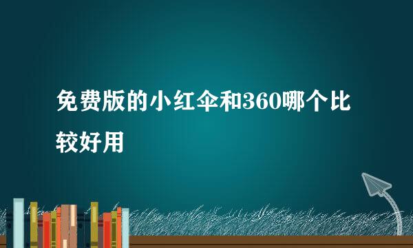 免费版的小红伞和360哪个比较好用