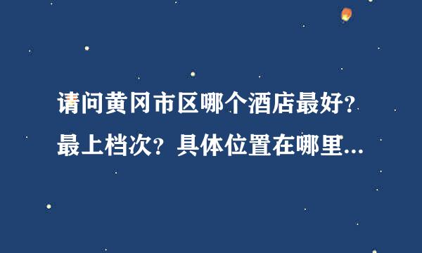 请问黄冈市区哪个酒店最好？最上档次？具体位置在哪里？谢谢！