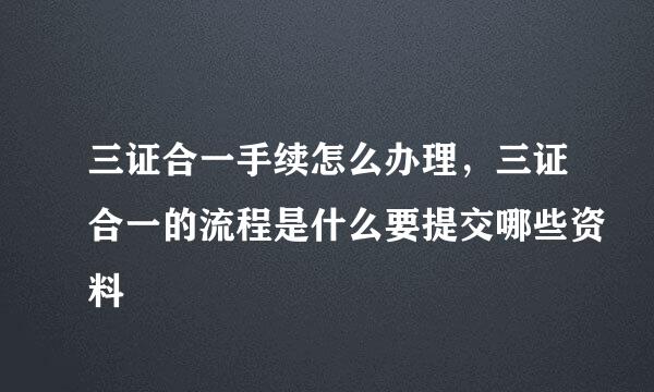 三证合一手续怎么办理，三证合一的流程是什么要提交哪些资料