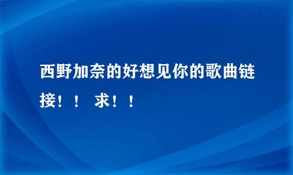 西野加奈的好想见你的歌曲链接！！ 求！！