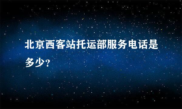 北京西客站托运部服务电话是多少？