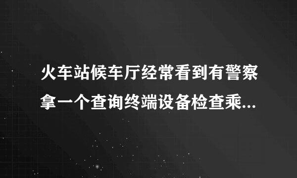 火车站候车厅经常看到有警察拿一个查询终端设备检查乘客的身份证