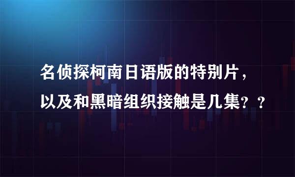 名侦探柯南日语版的特别片，以及和黑暗组织接触是几集？？