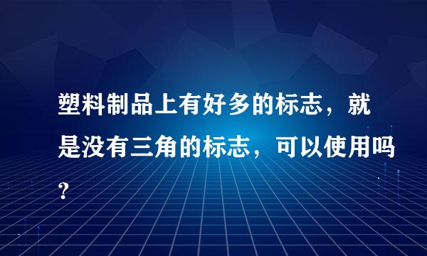 塑料制品上有好多的标志，就是没有三角的标志，可以使用吗？