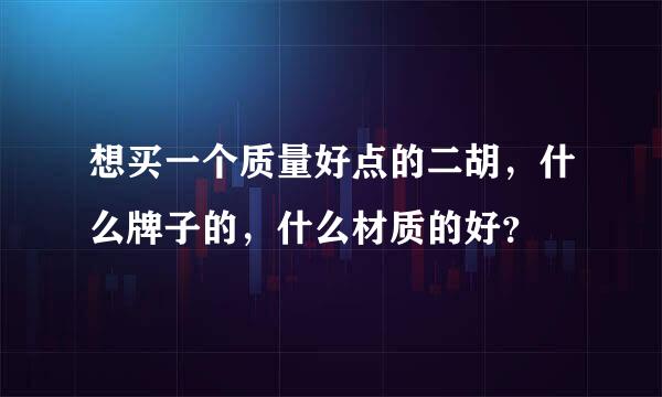 想买一个质量好点的二胡，什么牌子的，什么材质的好？