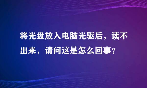 将光盘放入电脑光驱后，读不出来，请问这是怎么回事？