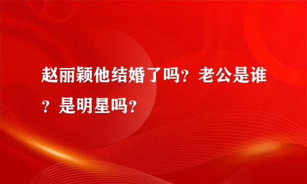 赵丽颖他结婚了吗？老公是谁？是明星吗？