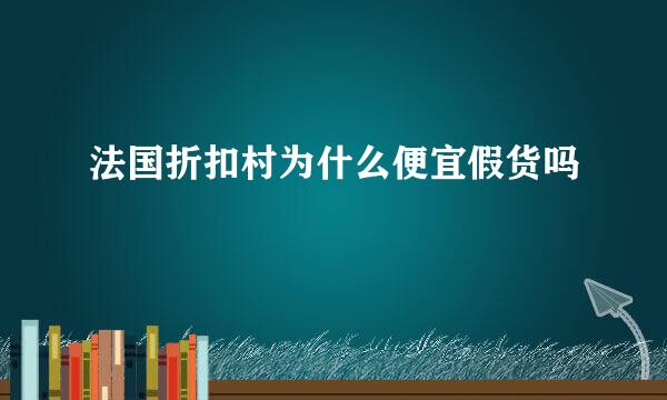 法国折扣村为什么便宜假货吗