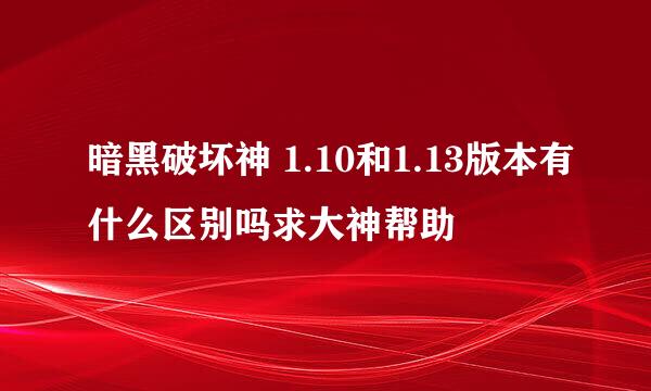 暗黑破坏神 1.10和1.13版本有什么区别吗求大神帮助