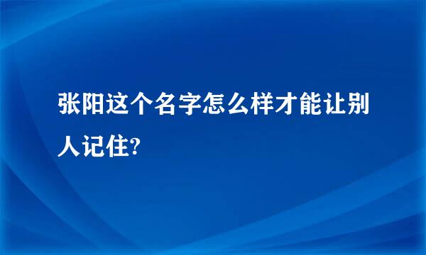 张阳这个名字怎么样才能让别人记住?