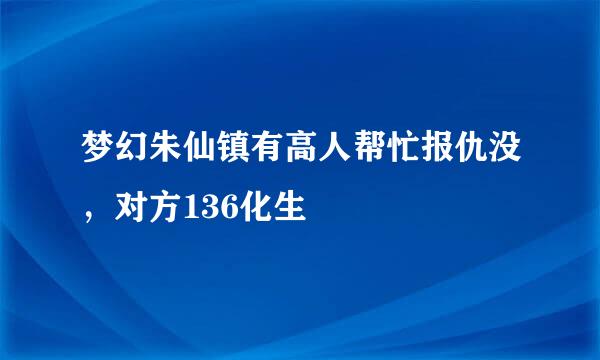 梦幻朱仙镇有高人帮忙报仇没，对方136化生