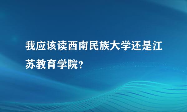 我应该读西南民族大学还是江苏教育学院？