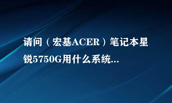 请问（宏基ACER）笔记本星锐5750G用什么系统好，还有如何自己装系统？