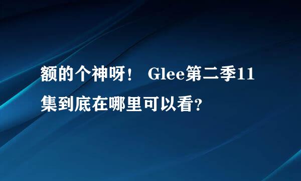 额的个神呀！ Glee第二季11集到底在哪里可以看？