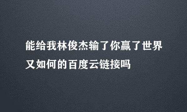 能给我林俊杰输了你赢了世界又如何的百度云链接吗