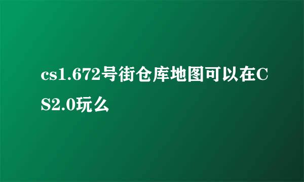 cs1.672号街仓库地图可以在CS2.0玩么