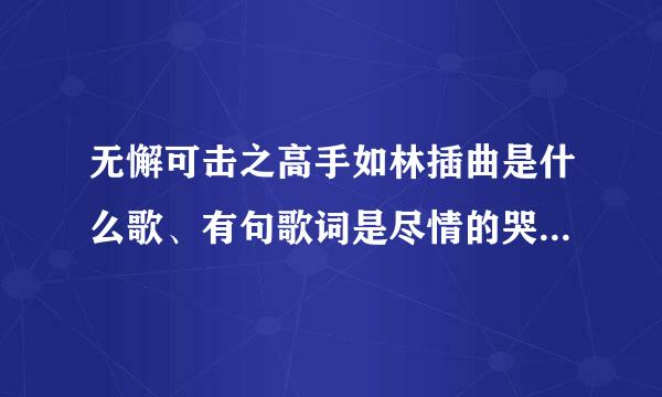 无懈可击之高手如林插曲是什么歌、有句歌词是尽情的哭吧、闹吧、...我也忘了、好像是、这是什么歌啊？