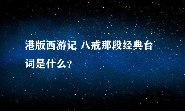 港版西游记 八戒那段经典台词是什么？