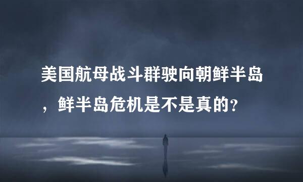 美国航母战斗群驶向朝鲜半岛，鲜半岛危机是不是真的？