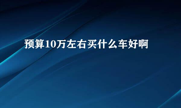 预算10万左右买什么车好啊