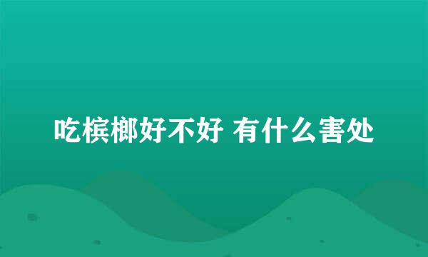 吃槟榔好不好 有什么害处