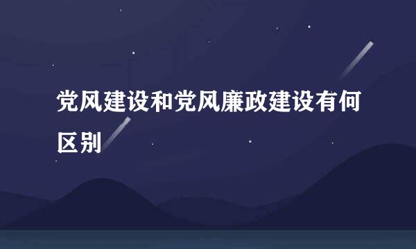 党风建设和党风廉政建设有何区别