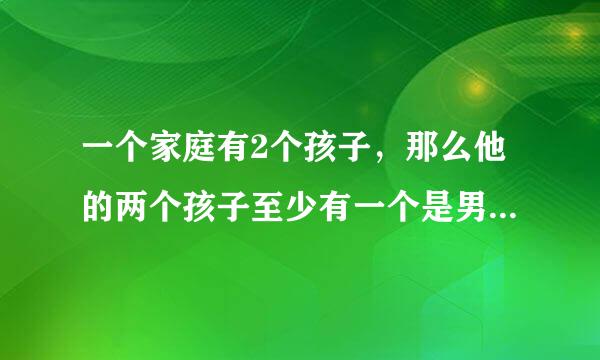 一个家庭有2个孩子，那么他的两个孩子至少有一个是男孩的概率是       两个孩子都是男孩的概率是多少？？