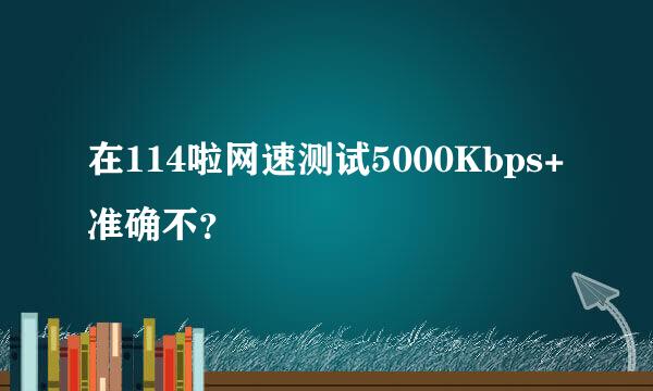 在114啦网速测试5000Kbps+准确不？