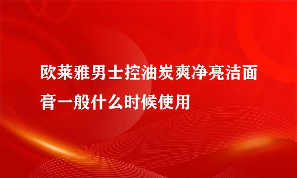 欧莱雅男士控油炭爽净亮洁面膏一般什么时候使用