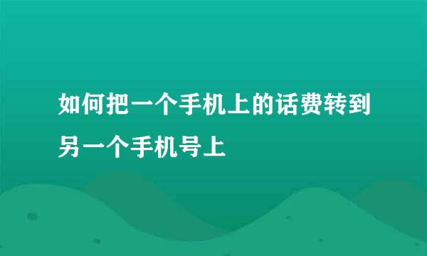 如何把一个手机上的话费转到另一个手机号上