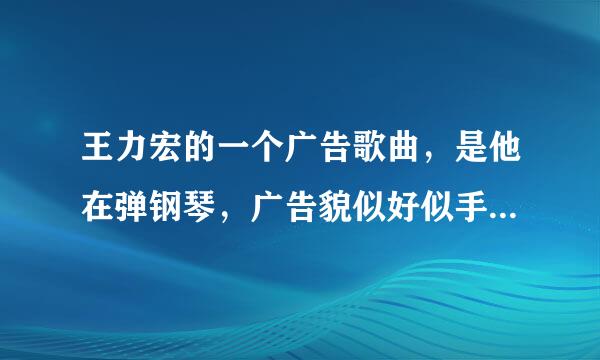 王力宏的一个广告歌曲，是他在弹钢琴，广告貌似好似手机的。。。。麻烦有知道的告诉我一下吧~~~~