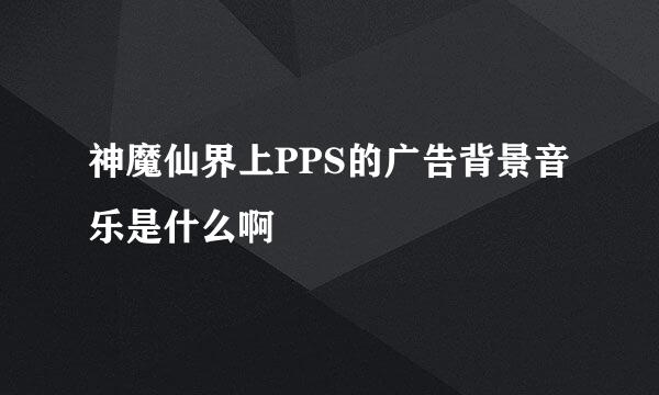 神魔仙界上PPS的广告背景音乐是什么啊