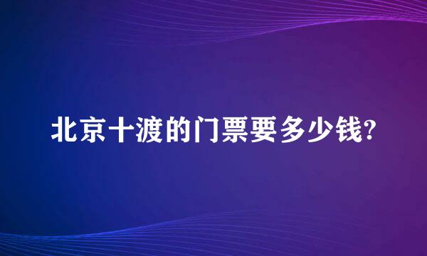 北京十渡的门票要多少钱?