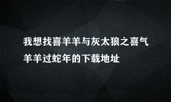 我想找喜羊羊与灰太狼之喜气羊羊过蛇年的下载地址