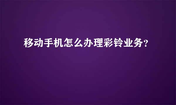 移动手机怎么办理彩铃业务？