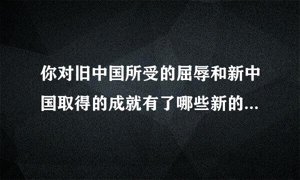 你对旧中国所受的屈辱和新中国取得的成就有了哪些新的了解?30个字