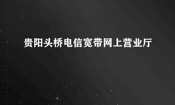 贵阳头桥电信宽带网上营业厅