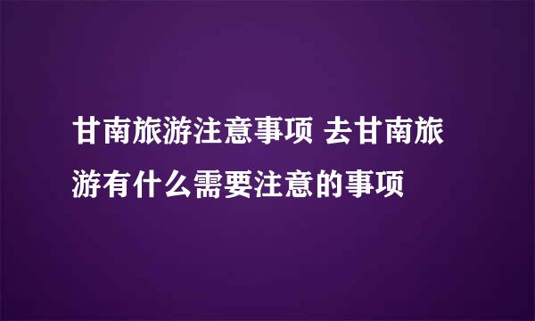 甘南旅游注意事项 去甘南旅游有什么需要注意的事项