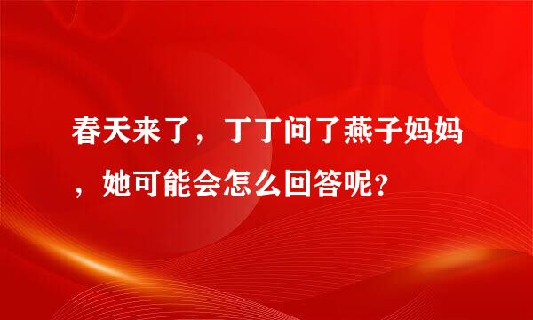 春天来了，丁丁问了燕子妈妈，她可能会怎么回答呢？