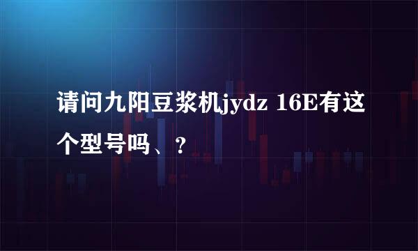 请问九阳豆浆机jydz 16E有这个型号吗、？