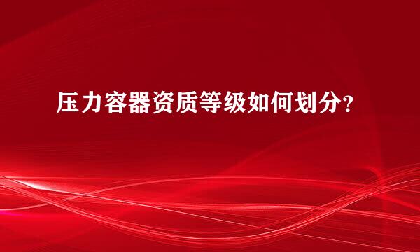 压力容器资质等级如何划分？