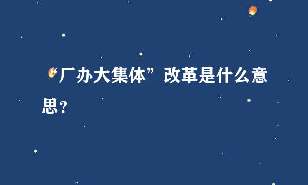 “厂办大集体”改革是什么意思？