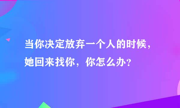 当你决定放弃一个人的时候，她回来找你，你怎么办？